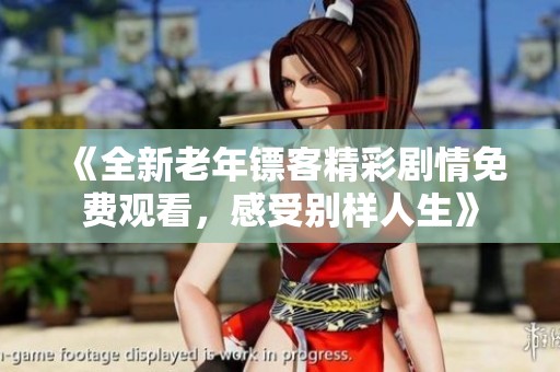 《全新老年镖客精彩剧情免费观看，感受别样人生》