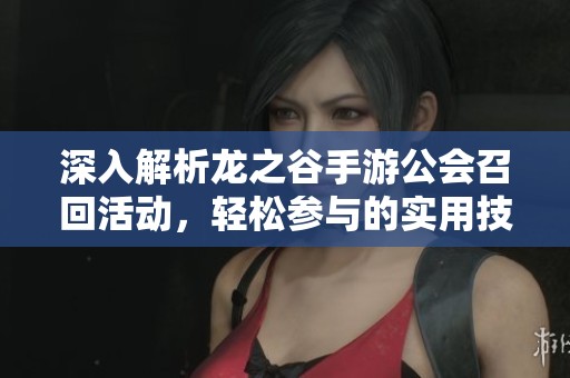 深入解析龙之谷手游公会召回活动，轻松参与的实用技巧与建议