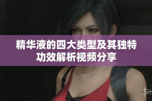 精华液的四大类型及其独特功效解析视频分享