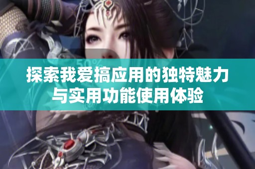 探索我爱搞应用的独特魅力与实用功能使用体验