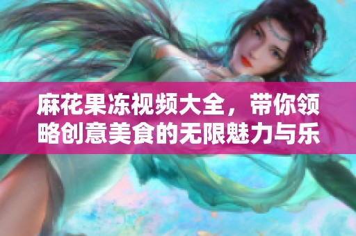 麻花果冻视频大全，带你领略创意美食的无限魅力与乐趣