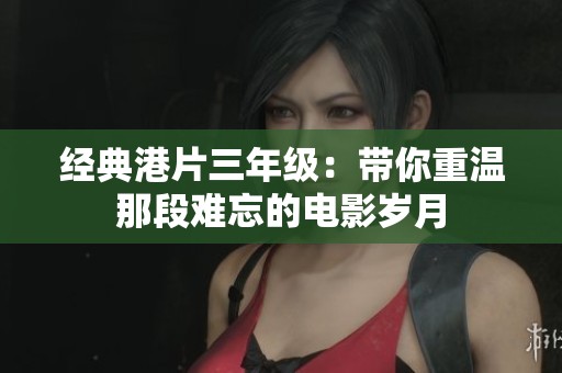 经典港片三年级：带你重温那段难忘的电影岁月