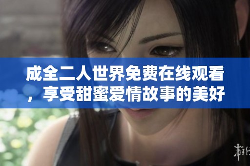 成全二人世界免费在线观看，享受甜蜜爱情故事的美好时光