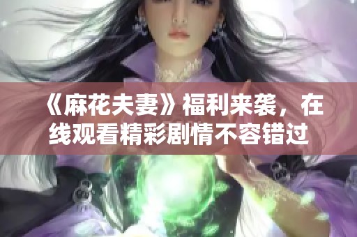 《麻花夫妻》福利来袭，在线观看精彩剧情不容错过