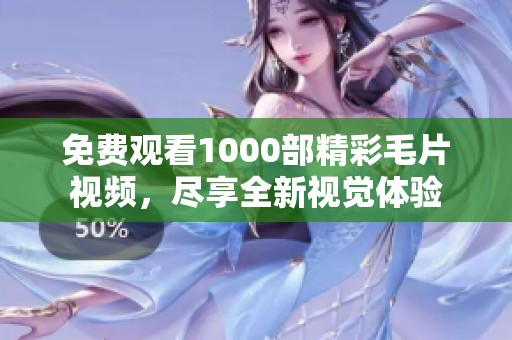 免费观看1000部精彩毛片视频，尽享全新视觉体验
