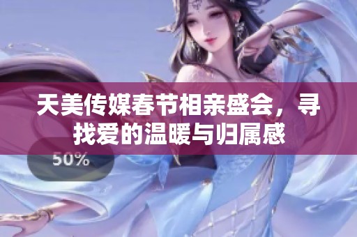 天美传媒春节相亲盛会，寻找爱的温暖与归属感
