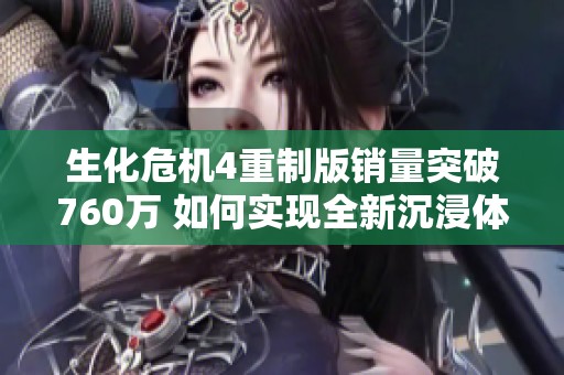 生化危机4重制版销量突破760万 如何实现全新沉浸体验提升玩家代入感