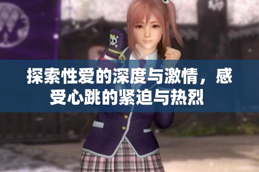 探索性爱的深度与激情，感受心跳的紧迫与热烈 