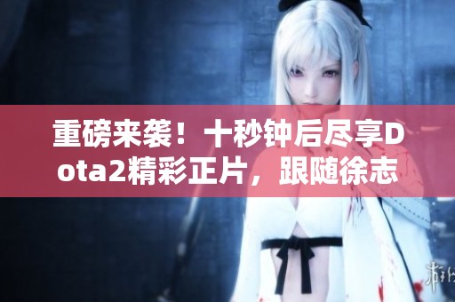 重磅来袭！十秒钟后尽享Dota2精彩正片，跟随徐志雷一起燃烧激情吧