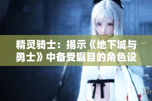 精灵骑士：揭示《地下城与勇士》中备受瞩目的角色设计与魅力探索