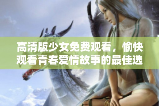高清版少女免费观看，愉快观看青春爱情故事的最佳选择
