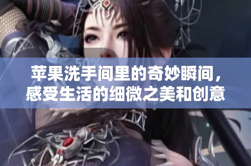 苹果洗手间里的奇妙瞬间，感受生活的细微之美和创意