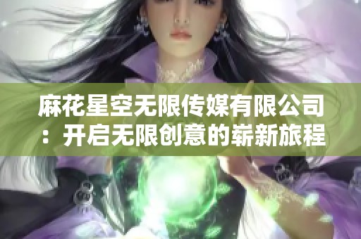 麻花星空无限传媒有限公司：开启无限创意的崭新旅程