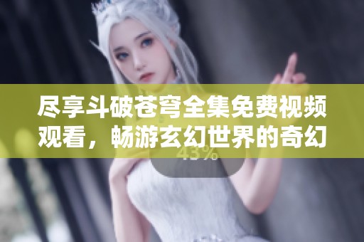 尽享斗破苍穹全集免费视频观看，畅游玄幻世界的奇幻冒险之旅