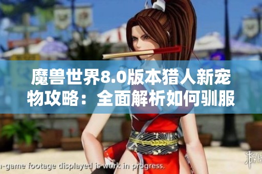 魔兽世界8.0版本猎人新宠物攻略：全面解析如何驯服各种可爱宝宝