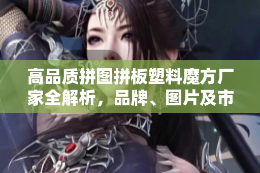 高品质拼图拼板塑料魔方厂家全解析，品牌、图片及市场热度一览无遗