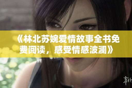 《林北苏婉爱情故事全书免费阅读，感受情感波澜》