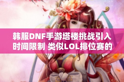 韩服DNF手游塔楼挑战引入时间限制 类似LOL排位赛的新规让玩家策略更丰富