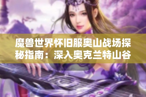 魔兽世界怀旧服奥山战场探秘指南：深入奥克兰特山谷的隐藏宝藏与攻略技巧