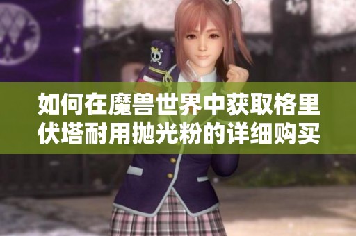 如何在魔兽世界中获取格里伏塔耐用抛光粉的详细购买指南与途径解析