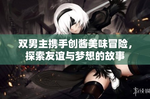 双男主携手创酱美味冒险，探索友谊与梦想的故事
