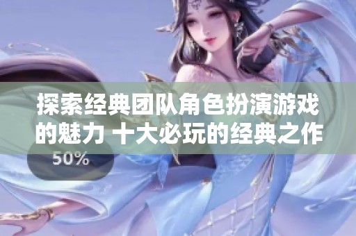 探索经典团队角色扮演游戏的魅力 十大必玩的经典之作推荐与分享
