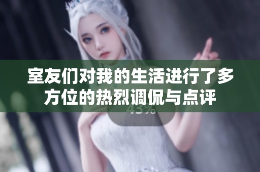 室友们对我的生活进行了多方位的热烈调侃与点评