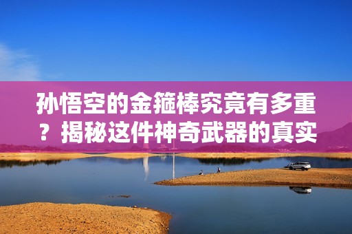 孙悟空的金箍棒究竟有多重？揭秘这件神奇武器的真实重量