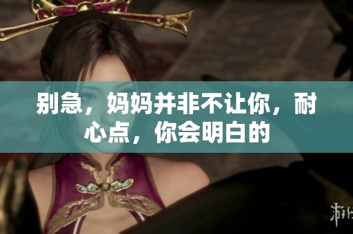 别急，妈妈并非不让你，耐心点，你会明白的