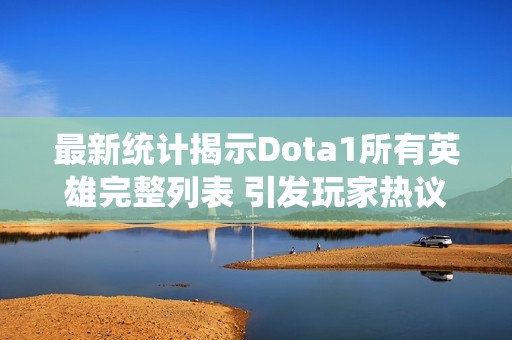 最新统计揭示Dota1所有英雄完整列表 引发玩家热议与讨论