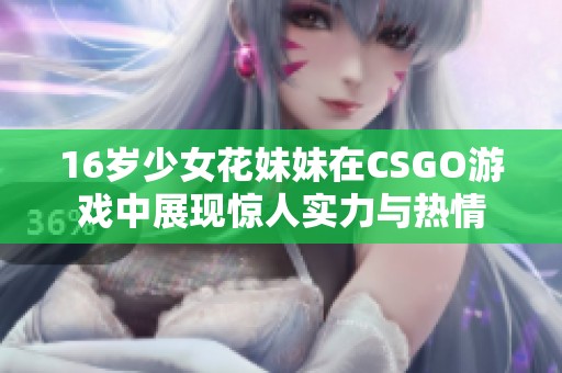 16岁少女花妹妹在CSGO游戏中展现惊人实力与热情