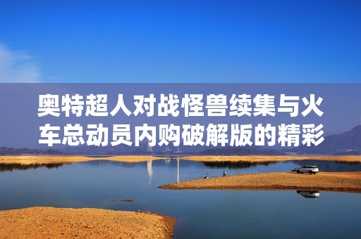 奥特超人对战怪兽续集与火车总动员内购破解版的精彩对决分析与推荐