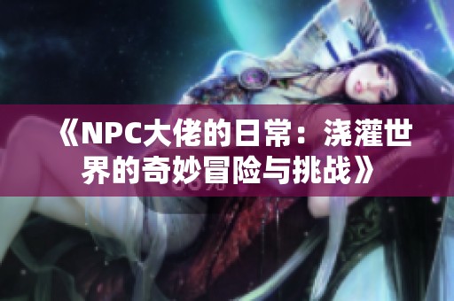 《NPC大佬的日常：浇灌世界的奇妙冒险与挑战》