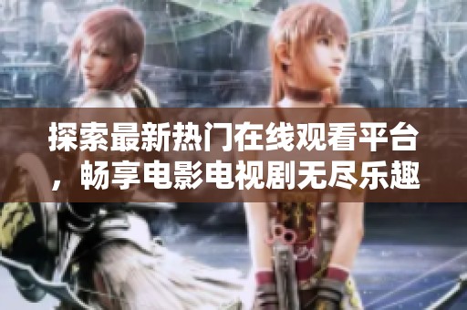 探索最新热门在线观看平台，畅享电影电视剧无尽乐趣