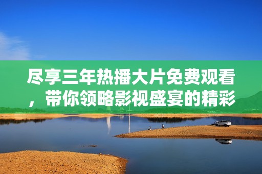 尽享三年热播大片免费观看，带你领略影视盛宴的精彩时刻