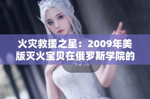 火灾救援之星：2009年美版灭火宝贝在俄罗斯学院的奇幻历程