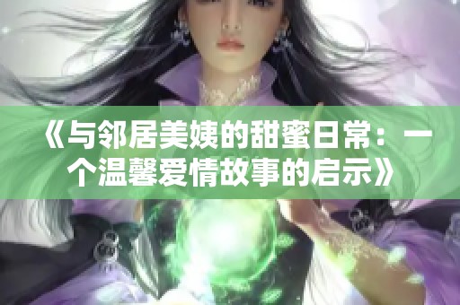 《与邻居美姨的甜蜜日常：一个温馨爱情故事的启示》