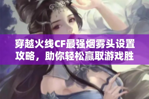 穿越火线CF最强烟雾头设置攻略，助你轻松赢取游戏胜利的秘籍分享