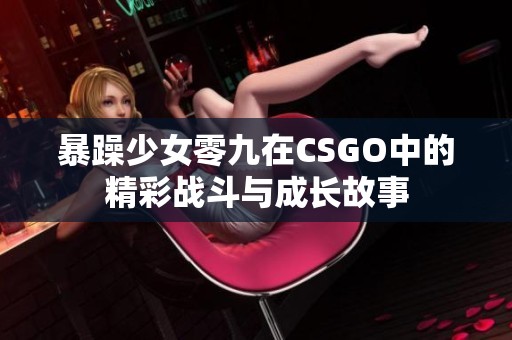 暴躁少女零九在CSGO中的精彩战斗与成长故事