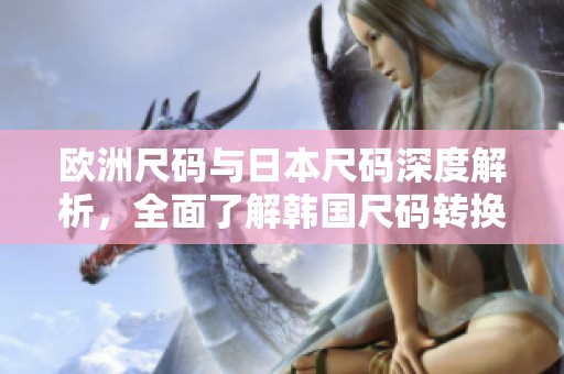 欧洲尺码与日本尺码深度解析，全面了解韩国尺码转换规则