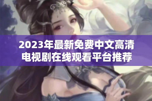 2023年最新免费中文高清电视剧在线观看平台推荐