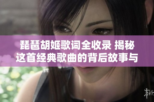 琵琶胡姬歌词全收录 揭秘这首经典歌曲的背后故事与文化意义