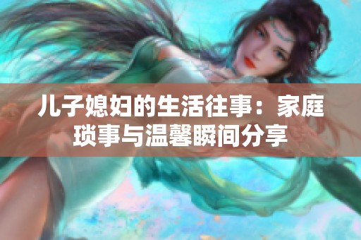 儿子媳妇的生活往事：家庭琐事与温馨瞬间分享