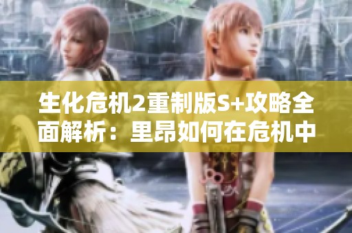 生化危机2重制版S+攻略全面解析：里昂如何在危机中逆袭与财经数据的深度剖析