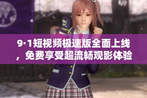 9·1短视频极速版全面上线，免费享受超流畅观影体验