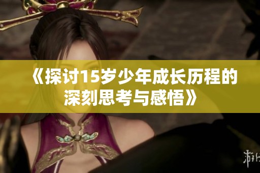 《探讨15岁少年成长历程的深刻思考与感悟》