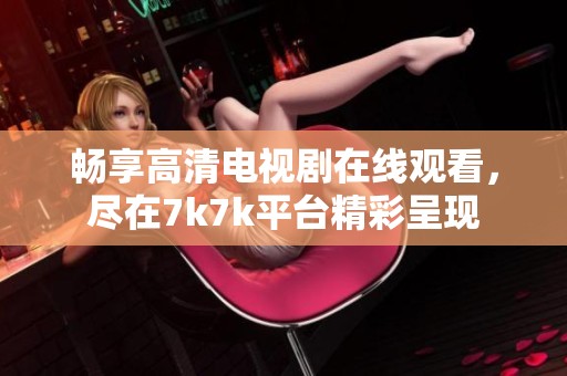 畅享高清电视剧在线观看，尽在7k7k平台精彩呈现