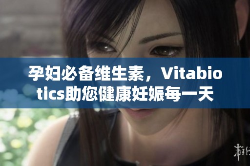 孕妇必备维生素，Vitabiotics助您健康妊娠每一天