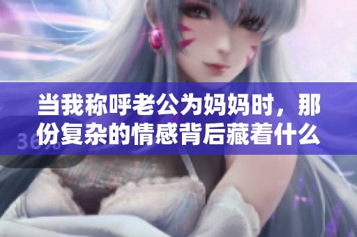 当我称呼老公为妈妈时，那份复杂的情感背后藏着什么样的故事
