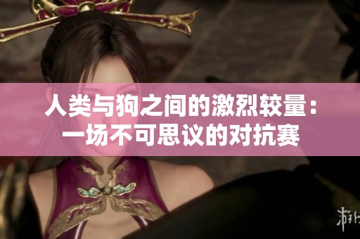 人类与狗之间的激烈较量：一场不可思议的对抗赛